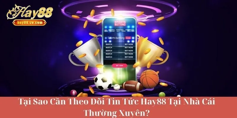 Tại Sao Cần Theo Dõi Tin Tức HAY88 Thường Xuyên?
